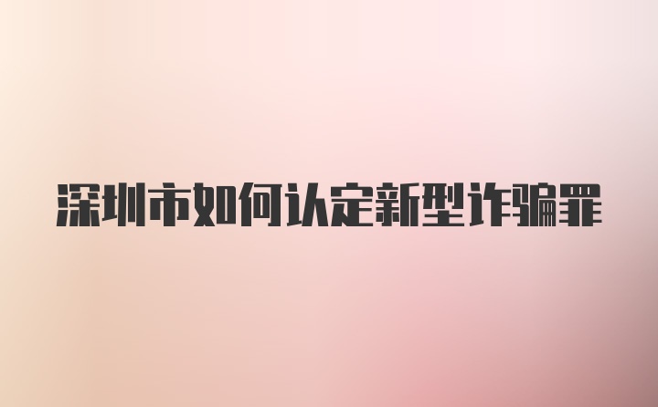 深圳市如何认定新型诈骗罪