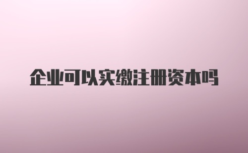 企业可以实缴注册资本吗