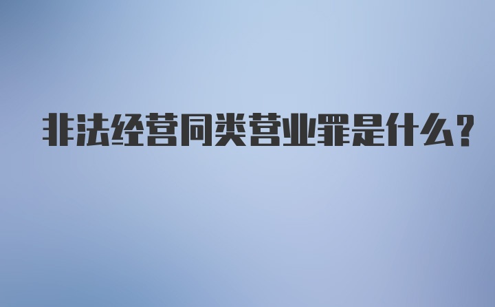 非法经营同类营业罪是什么？