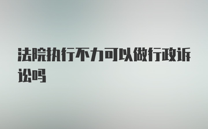 法院执行不力可以做行政诉讼吗