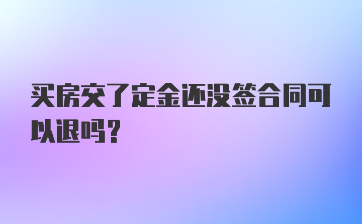 买房交了定金还没签合同可以退吗？