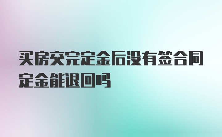 买房交完定金后没有签合同定金能退回吗