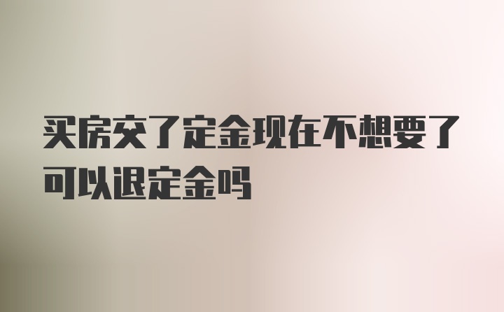 买房交了定金现在不想要了可以退定金吗