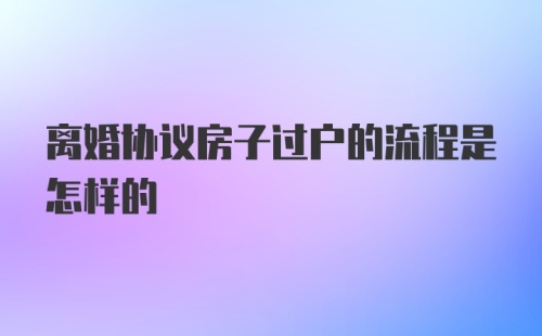 离婚协议房子过户的流程是怎样的