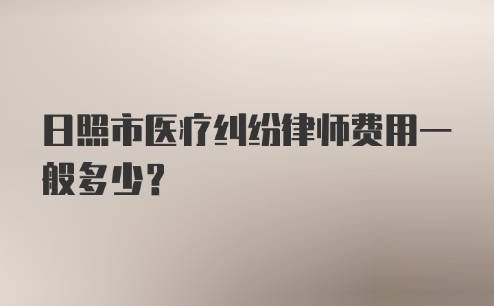 日照市医疗纠纷律师费用一般多少？