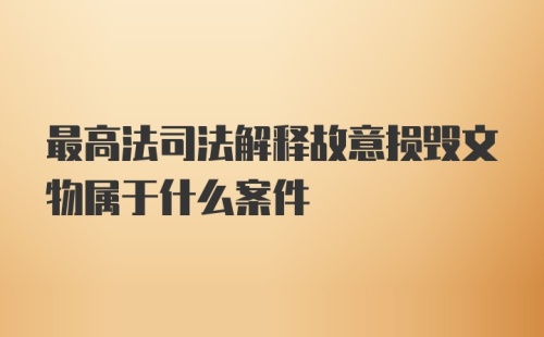 最高法司法解释故意损毁文物属于什么案件