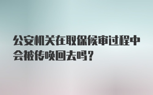 公安机关在取保候审过程中会被传唤回去吗？