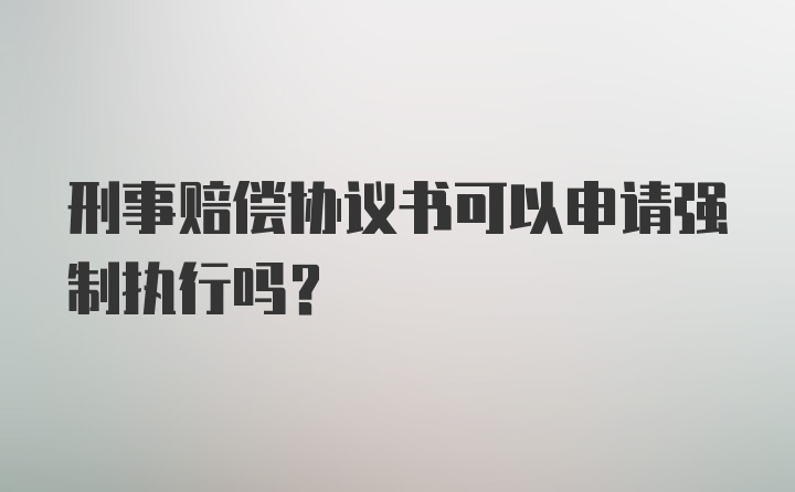 刑事赔偿协议书可以申请强制执行吗？