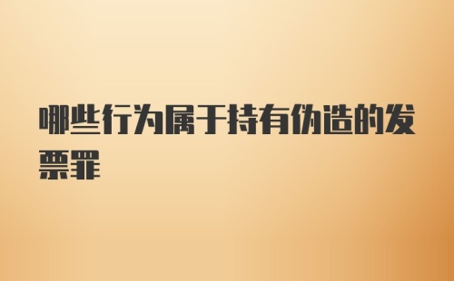 哪些行为属于持有伪造的发票罪