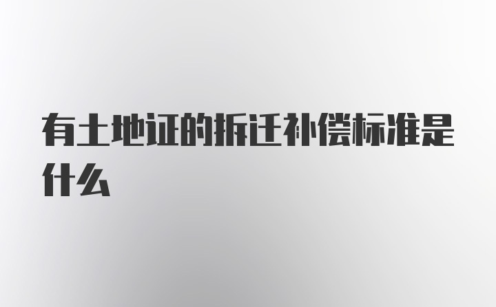 有土地证的拆迁补偿标准是什么