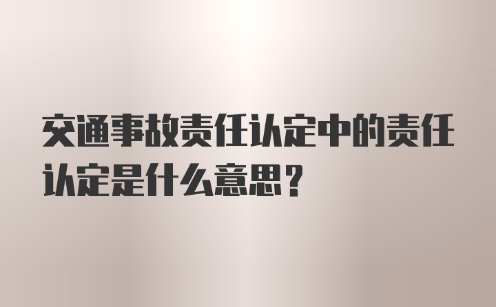 交通事故责任认定中的责任认定是什么意思？