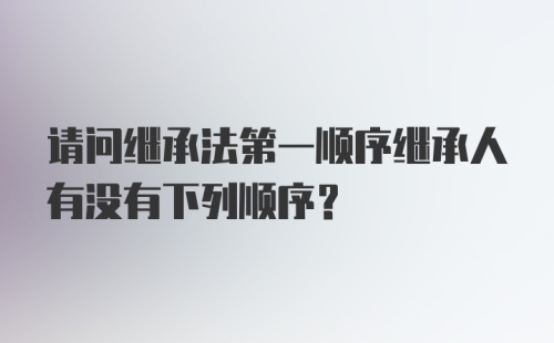 请问继承法第一顺序继承人有没有下列顺序?