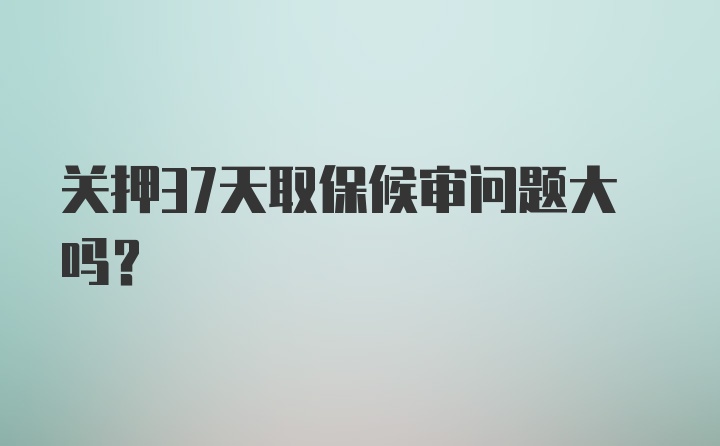 关押37天取保候审问题大吗?