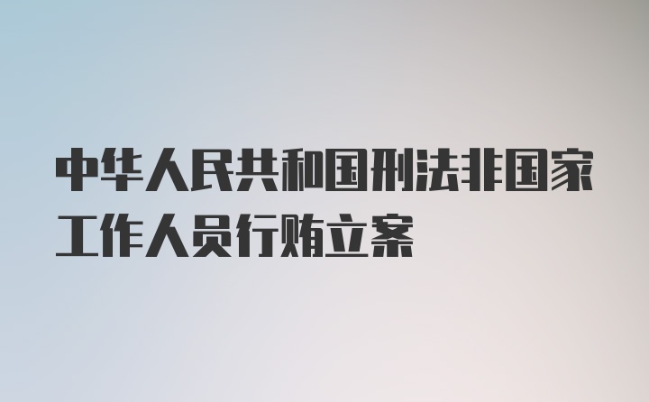 中华人民共和国刑法非国家工作人员行贿立案