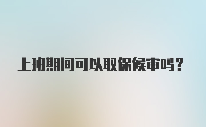 上班期间可以取保候审吗?