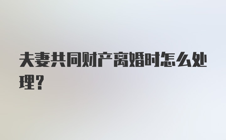 夫妻共同财产离婚时怎么处理？