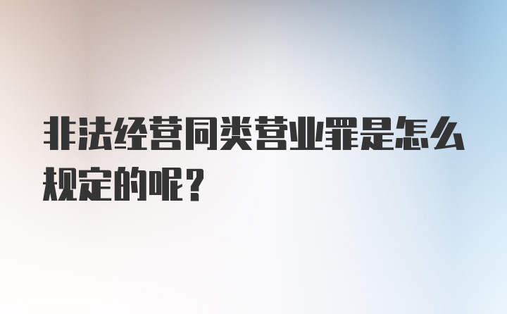 非法经营同类营业罪是怎么规定的呢？