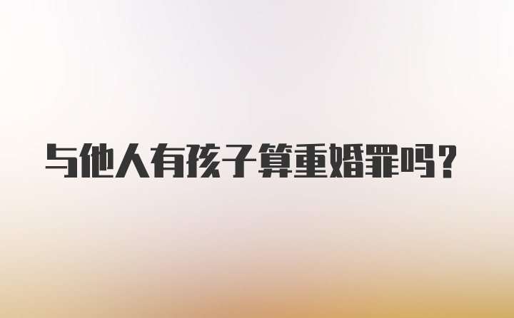 与他人有孩子算重婚罪吗？