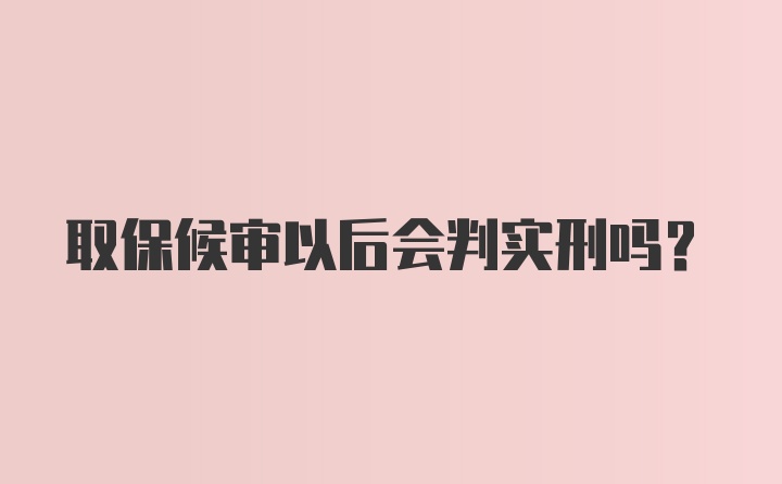 取保候审以后会判实刑吗？