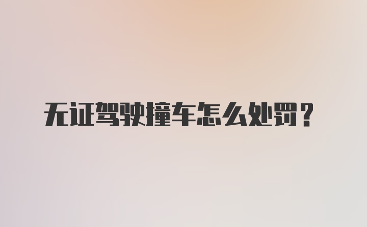 无证驾驶撞车怎么处罚?