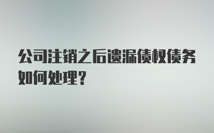 公司注销之后遗漏债权债务如何处理？