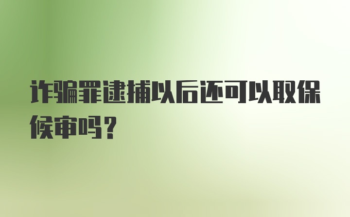 诈骗罪逮捕以后还可以取保候审吗？