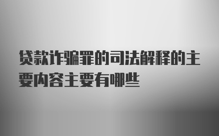 贷款诈骗罪的司法解释的主要内容主要有哪些