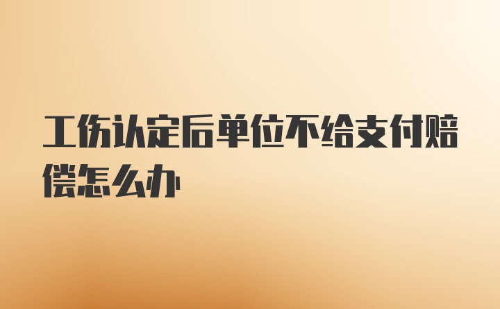 工伤认定后单位不给支付赔偿怎么办