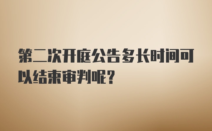 第二次开庭公告多长时间可以结束审判呢？