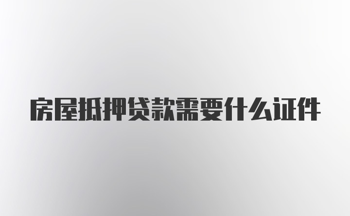 房屋抵押贷款需要什么证件