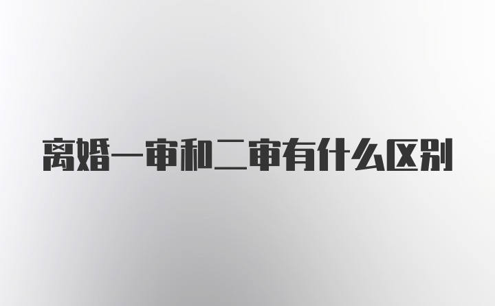 离婚一审和二审有什么区别