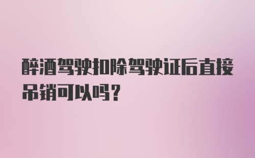 醉酒驾驶扣除驾驶证后直接吊销可以吗?