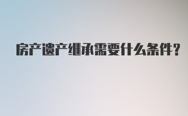 房产遗产继承需要什么条件？