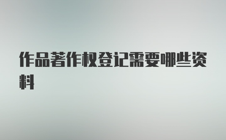 作品著作权登记需要哪些资料