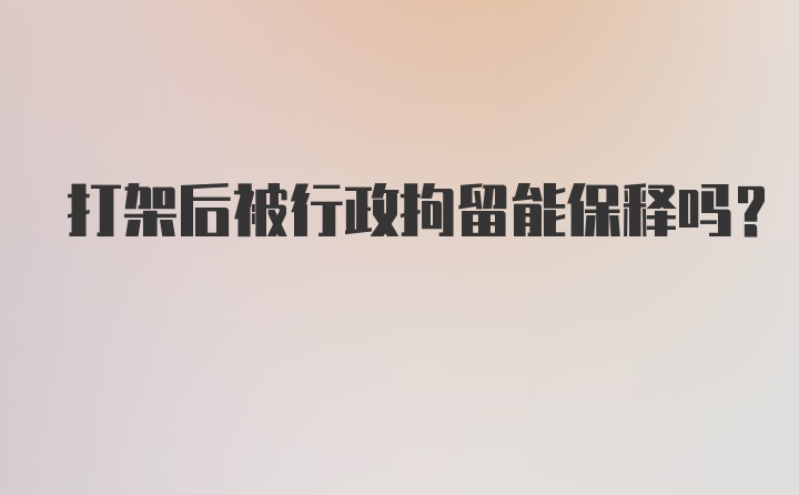 打架后被行政拘留能保释吗？