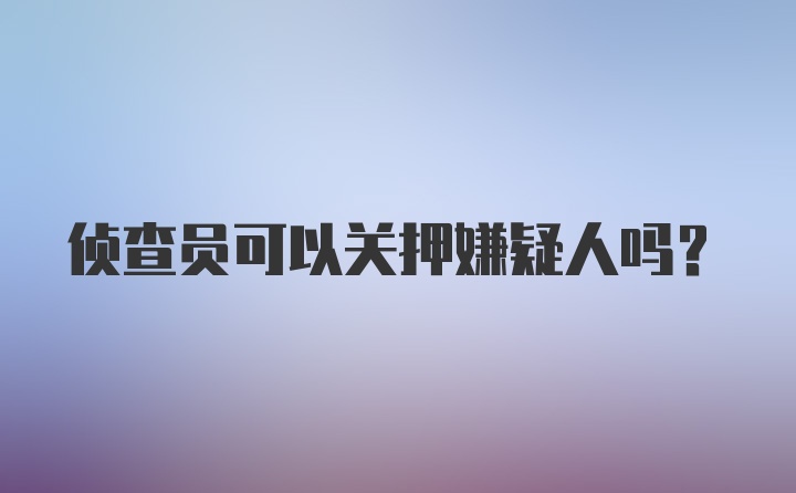 侦查员可以关押嫌疑人吗？