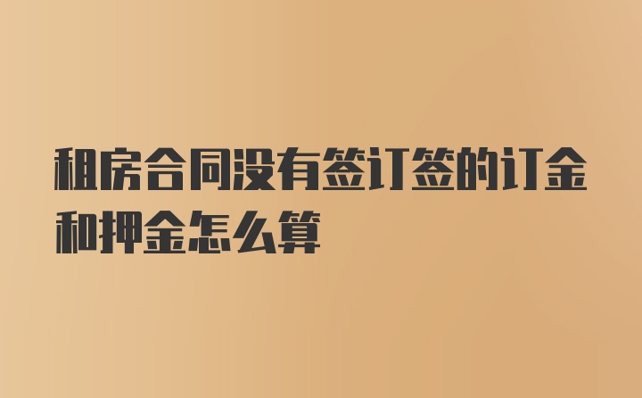 租房合同没有签订签的订金和押金怎么算