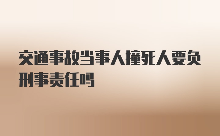 交通事故当事人撞死人要负刑事责任吗