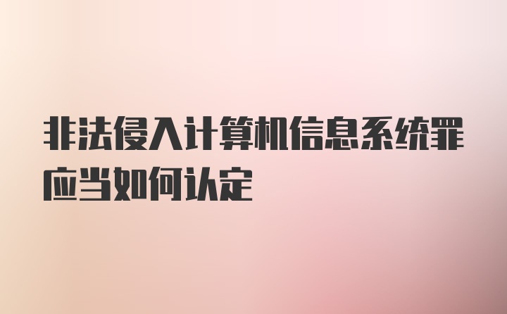 非法侵入计算机信息系统罪应当如何认定