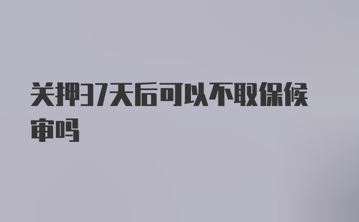 关押37天后可以不取保候审吗