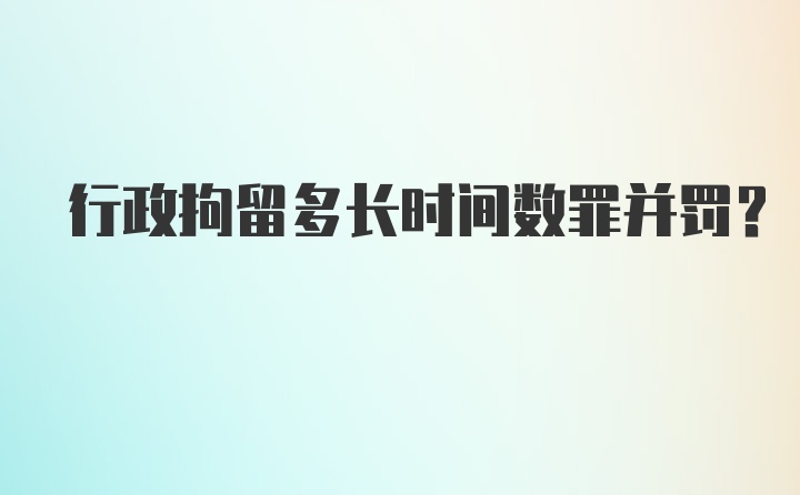 行政拘留多长时间数罪并罚？