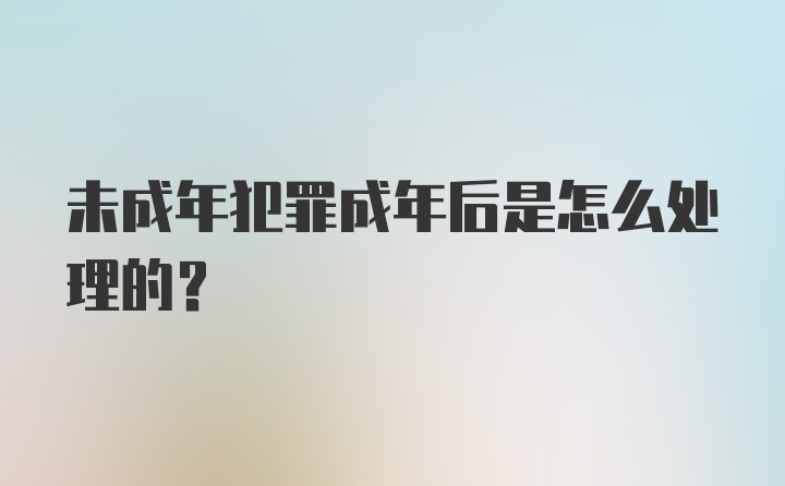 未成年犯罪成年后是怎么处理的？