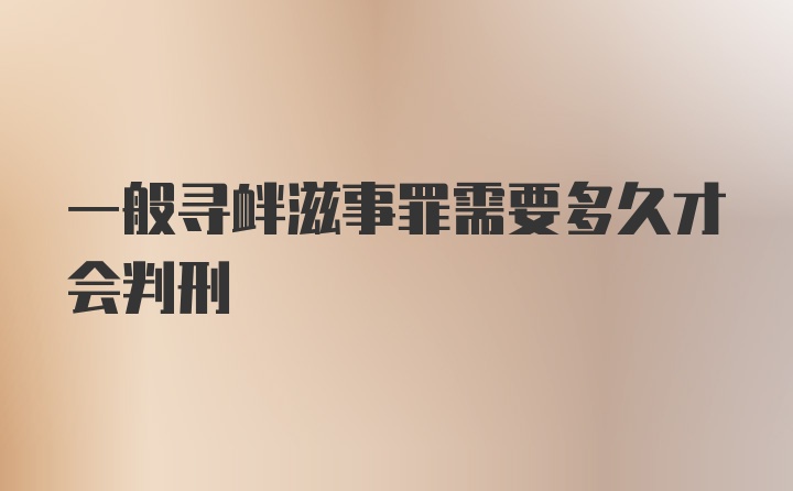 一般寻衅滋事罪需要多久才会判刑