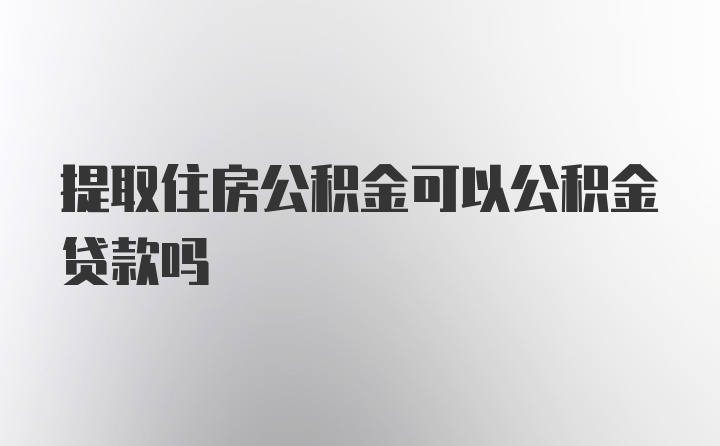 提取住房公积金可以公积金贷款吗