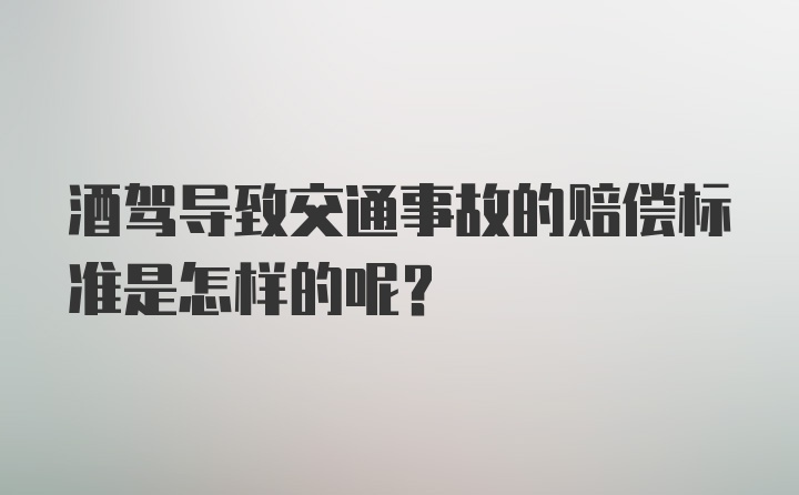 酒驾导致交通事故的赔偿标准是怎样的呢？