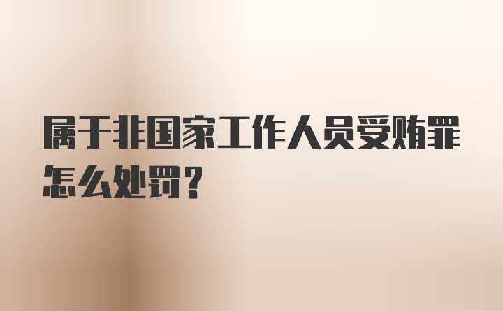 属于非国家工作人员受贿罪怎么处罚？