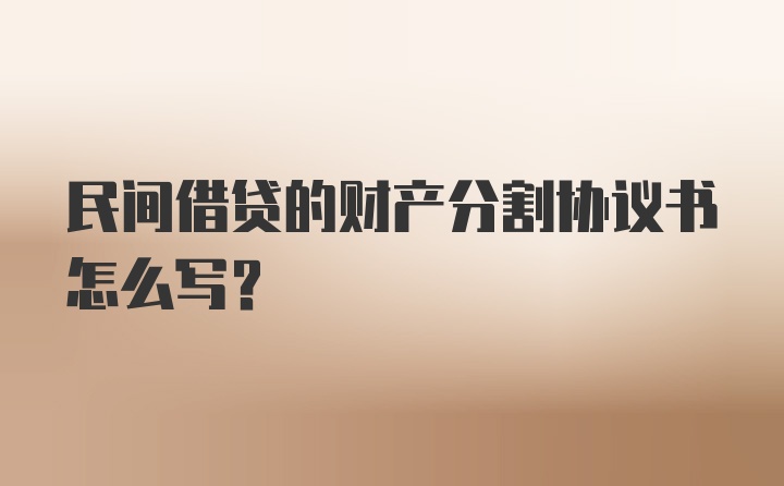 民间借贷的财产分割协议书怎么写？