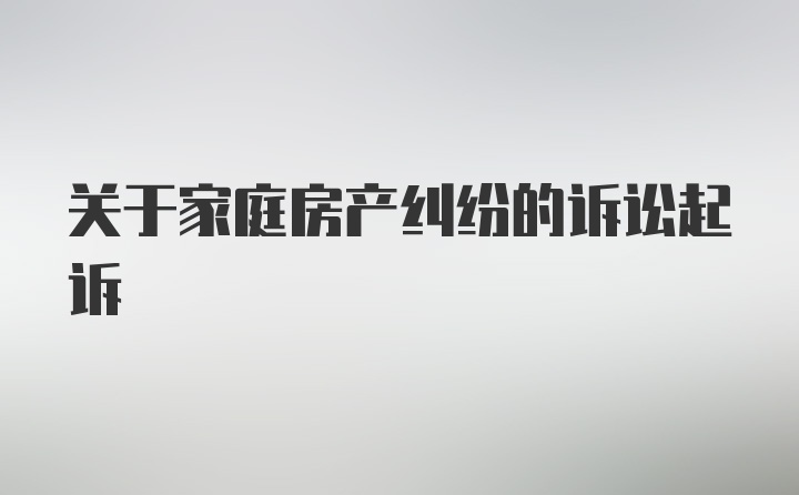 关于家庭房产纠纷的诉讼起诉