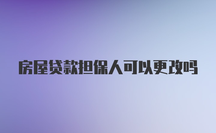 房屋贷款担保人可以更改吗