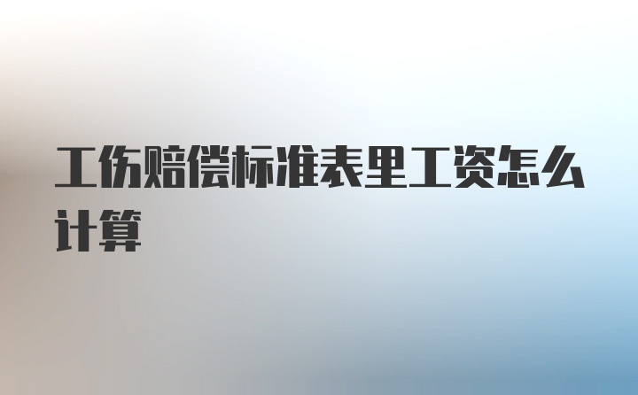 工伤赔偿标准表里工资怎么计算